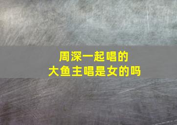 周深一起唱的 大鱼主唱是女的吗